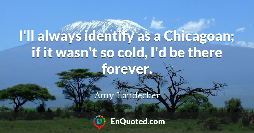 I'll always identify as a Chicagoan; if it wasn't so cold, I'd be there forever.