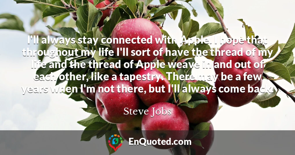 I'll always stay connected with Apple. I hope that throughout my life I'll sort of have the thread of my life and the thread of Apple weave in and out of each other, like a tapestry. There may be a few years when I'm not there, but I'll always come back.