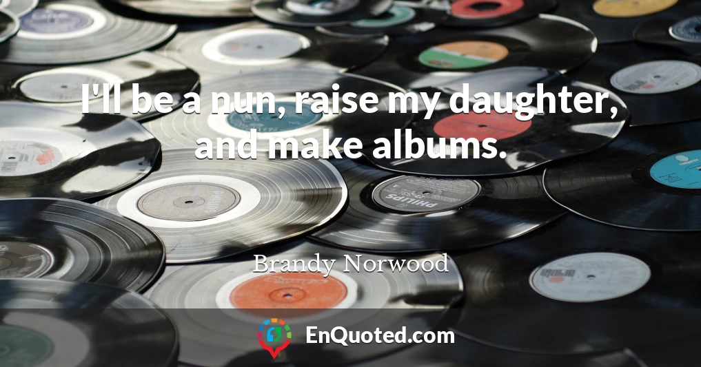 I'll be a nun, raise my daughter, and make albums.