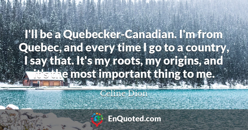 I'll be a Quebecker-Canadian. I'm from Quebec, and every time I go to a country, I say that. It's my roots, my origins, and it's the most important thing to me.