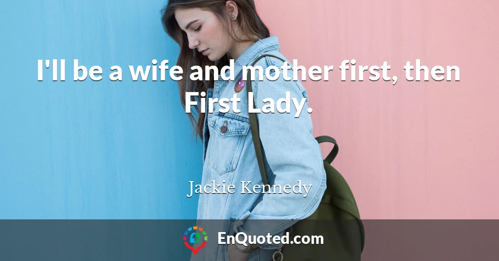 I'll be a wife and mother first, then First Lady.