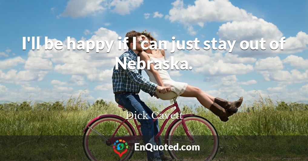 I'll be happy if I can just stay out of Nebraska.