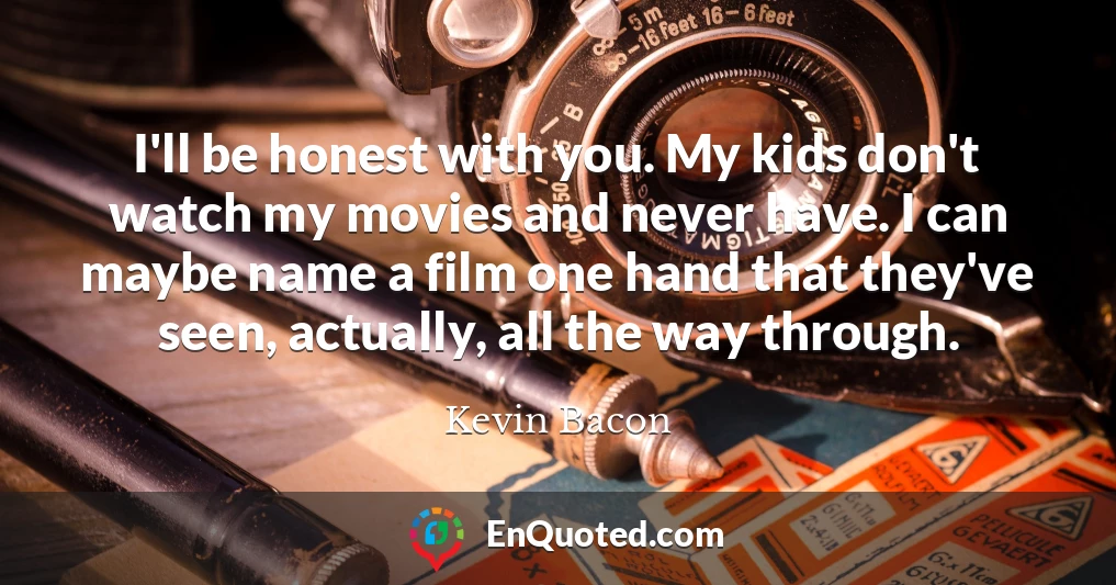I'll be honest with you. My kids don't watch my movies and never have. I can maybe name a film one hand that they've seen, actually, all the way through.