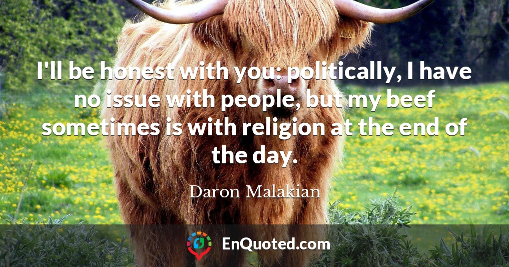 I'll be honest with you: politically, I have no issue with people, but my beef sometimes is with religion at the end of the day.