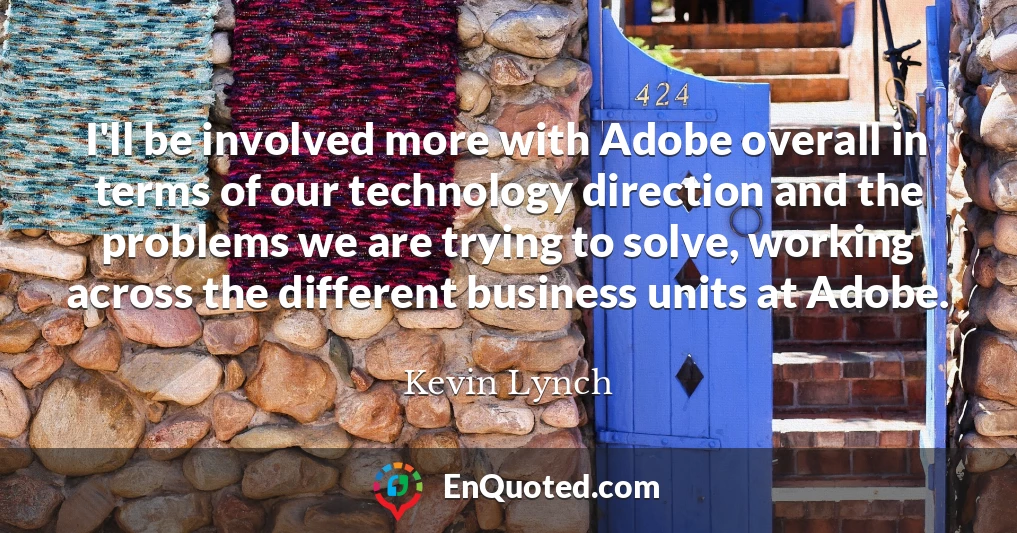 I'll be involved more with Adobe overall in terms of our technology direction and the problems we are trying to solve, working across the different business units at Adobe.