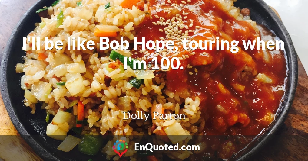 I'll be like Bob Hope, touring when I'm 100.