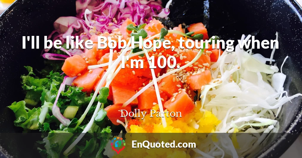 I'll be like Bob Hope, touring when I'm 100.