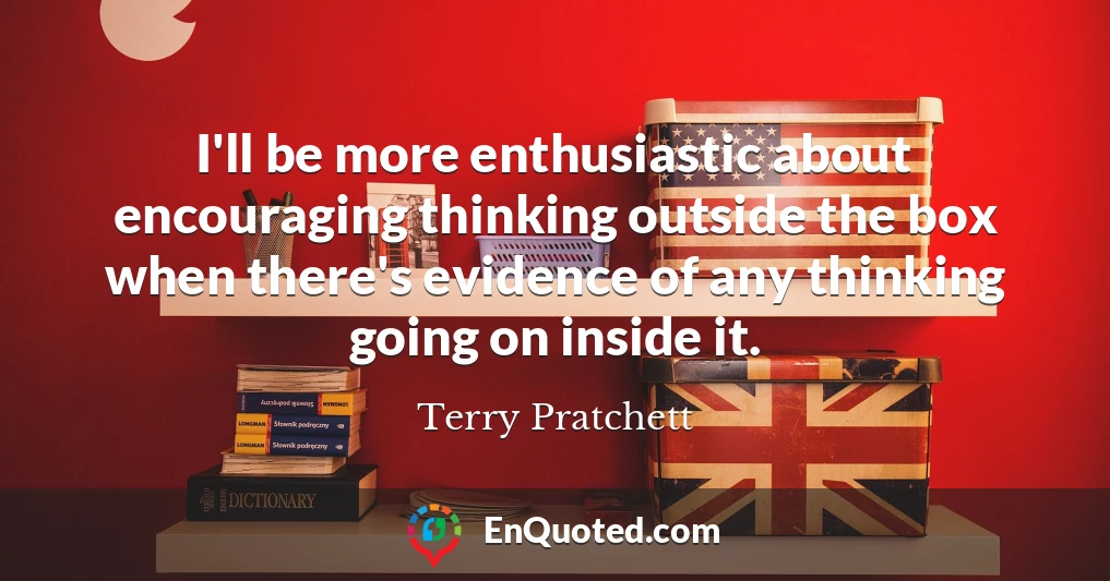 I'll be more enthusiastic about encouraging thinking outside the box when there's evidence of any thinking going on inside it.