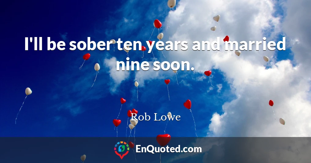 I'll be sober ten years and married nine soon.