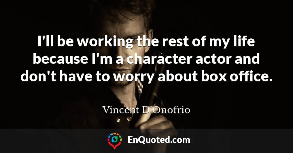 I'll be working the rest of my life because I'm a character actor and don't have to worry about box office.