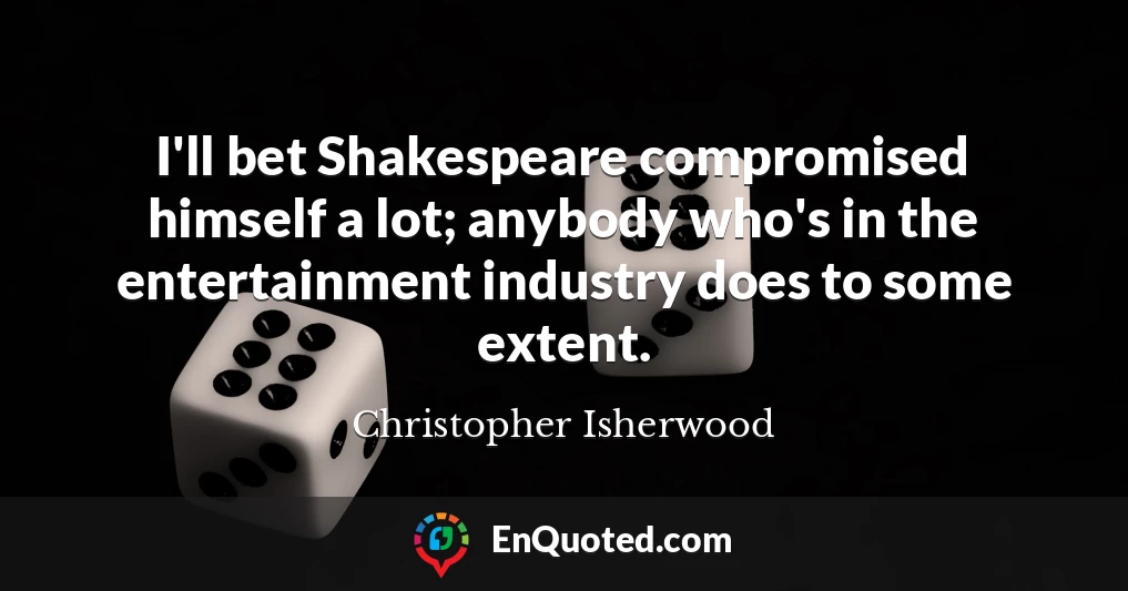 I'll bet Shakespeare compromised himself a lot; anybody who's in the entertainment industry does to some extent.