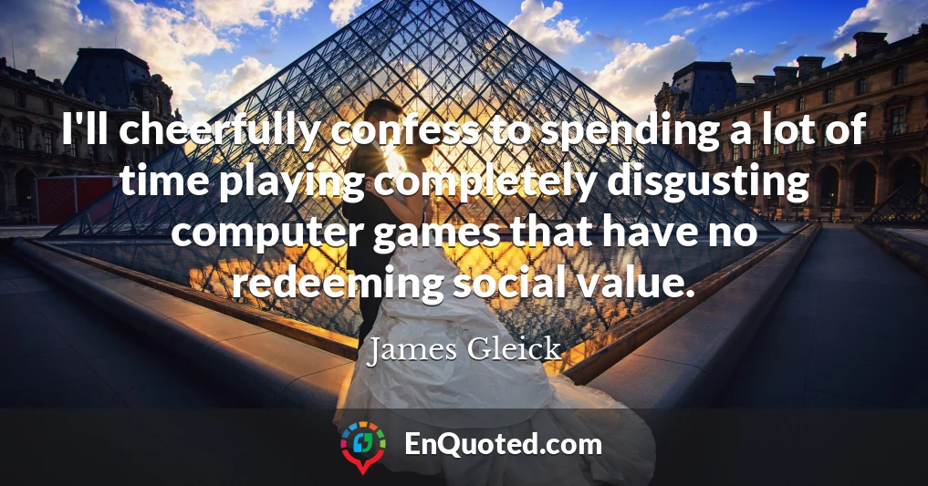 I'll cheerfully confess to spending a lot of time playing completely disgusting computer games that have no redeeming social value.