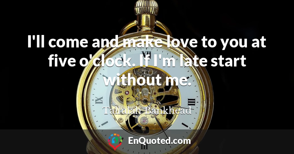 I'll come and make love to you at five o'clock. If I'm late start without me.