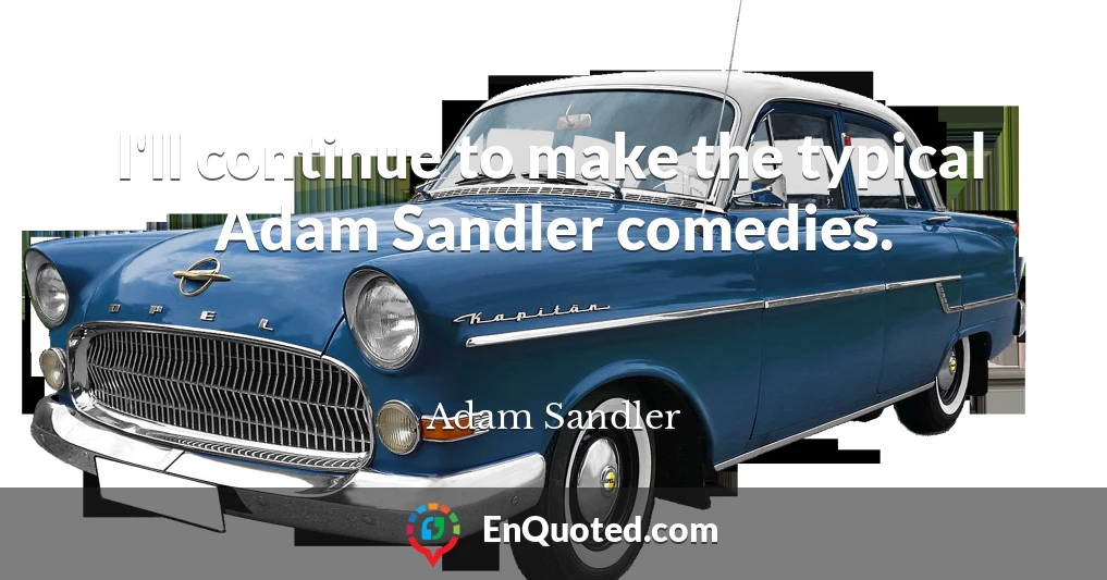 I'll continue to make the typical Adam Sandler comedies.