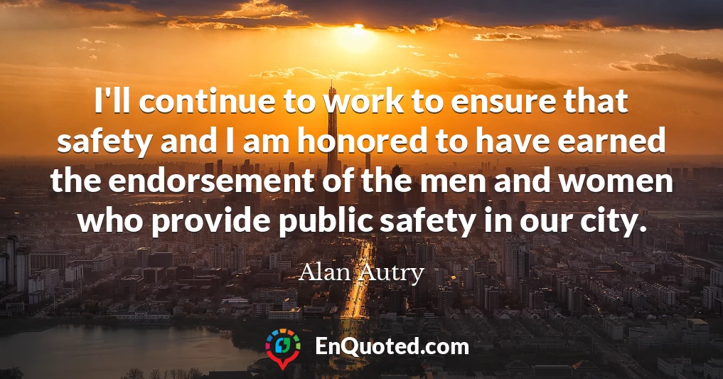I'll continue to work to ensure that safety and I am honored to have earned the endorsement of the men and women who provide public safety in our city.