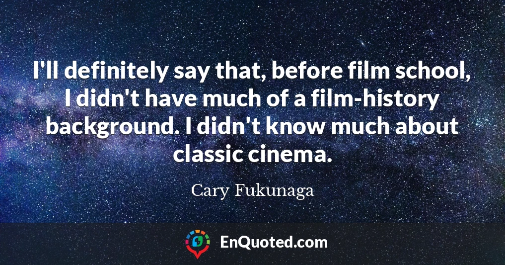 I'll definitely say that, before film school, I didn't have much of a film-history background. I didn't know much about classic cinema.