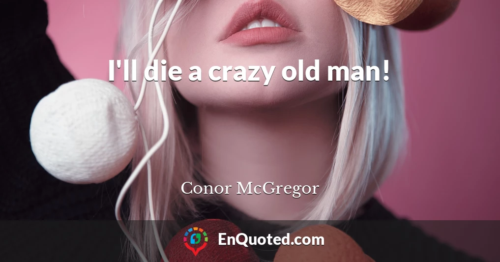 I'll die a crazy old man!