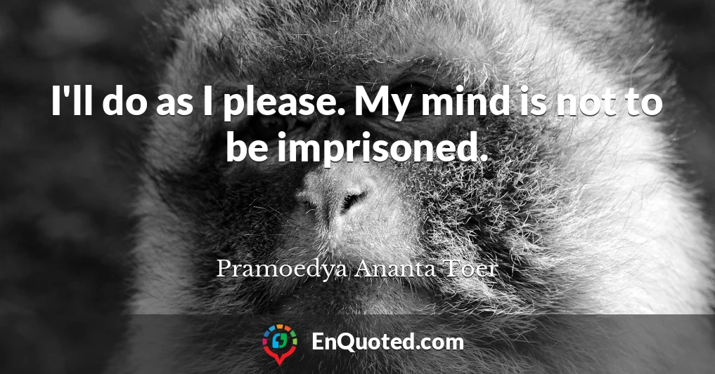 I'll do as I please. My mind is not to be imprisoned.