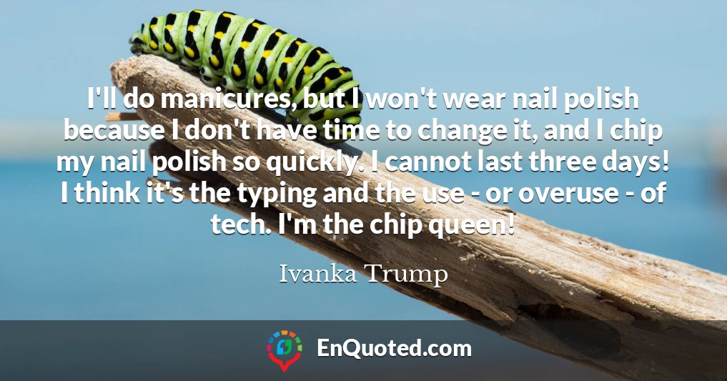 I'll do manicures, but I won't wear nail polish because I don't have time to change it, and I chip my nail polish so quickly. I cannot last three days! I think it's the typing and the use - or overuse - of tech. I'm the chip queen!