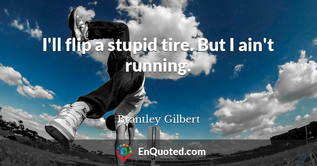 I'll flip a stupid tire. But I ain't running.