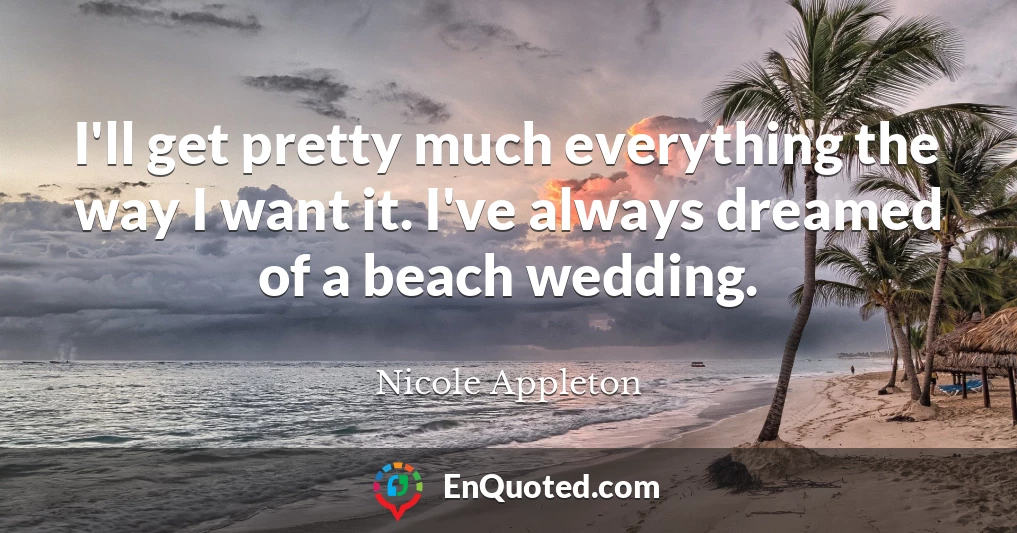 I'll get pretty much everything the way I want it. I've always dreamed of a beach wedding.