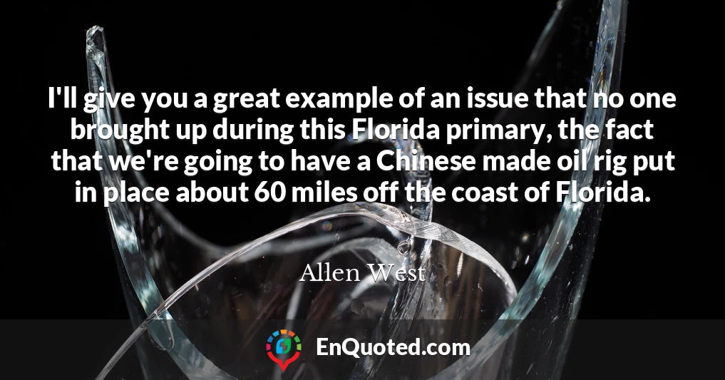 I'll give you a great example of an issue that no one brought up during this Florida primary, the fact that we're going to have a Chinese made oil rig put in place about 60 miles off the coast of Florida.