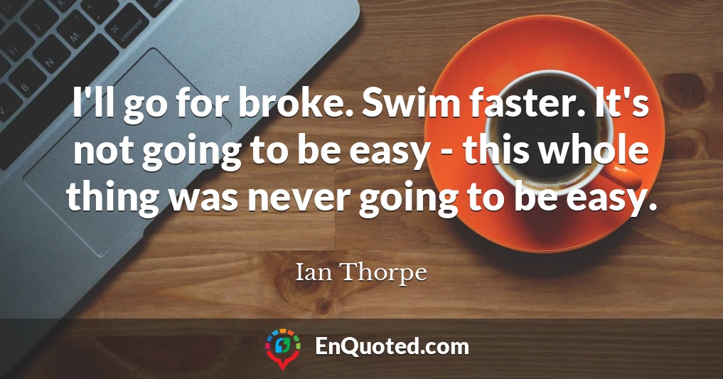 I'll go for broke. Swim faster. It's not going to be easy - this whole thing was never going to be easy.