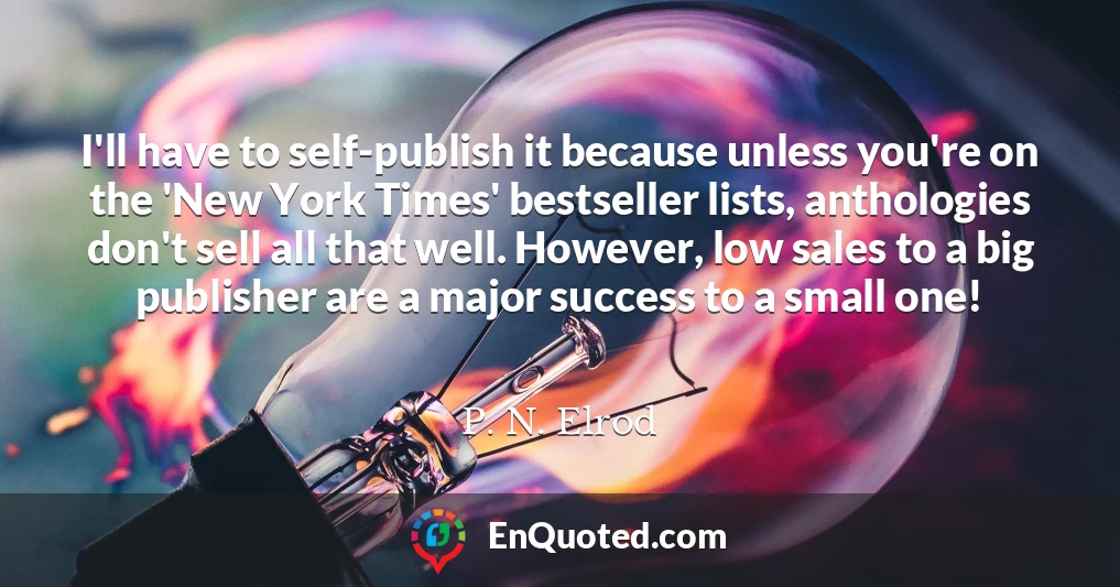 I'll have to self-publish it because unless you're on the 'New York Times' bestseller lists, anthologies don't sell all that well. However, low sales to a big publisher are a major success to a small one!