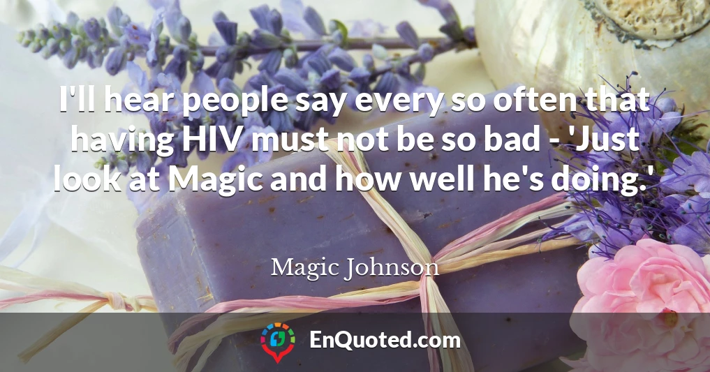 I'll hear people say every so often that having HIV must not be so bad - 'Just look at Magic and how well he's doing.'
