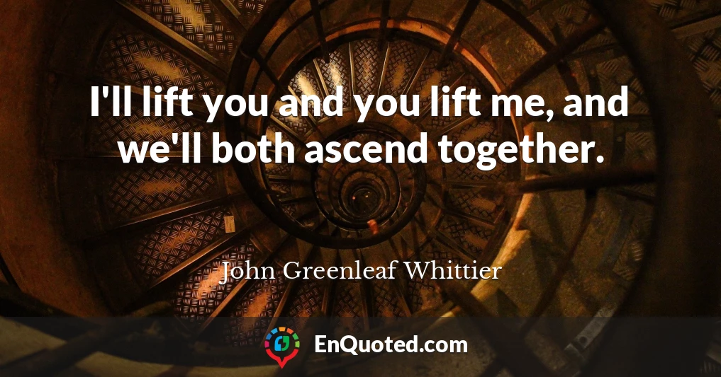 I'll lift you and you lift me, and we'll both ascend together.