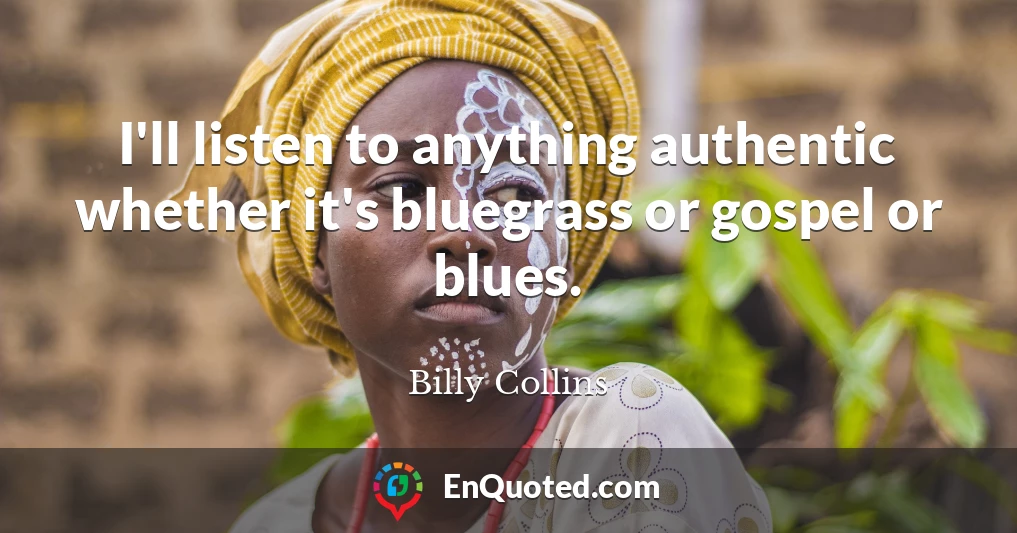I'll listen to anything authentic whether it's bluegrass or gospel or blues.