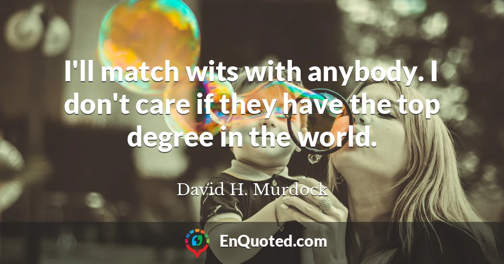 I'll match wits with anybody. I don't care if they have the top degree in the world.