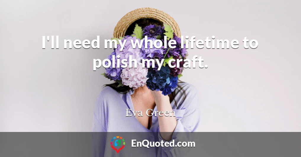 I'll need my whole lifetime to polish my craft.