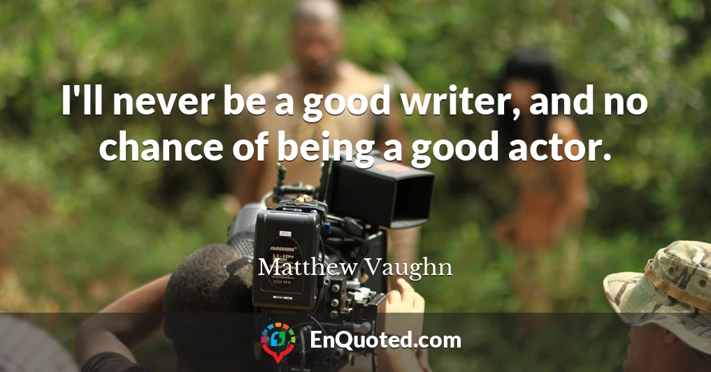 I'll never be a good writer, and no chance of being a good actor.