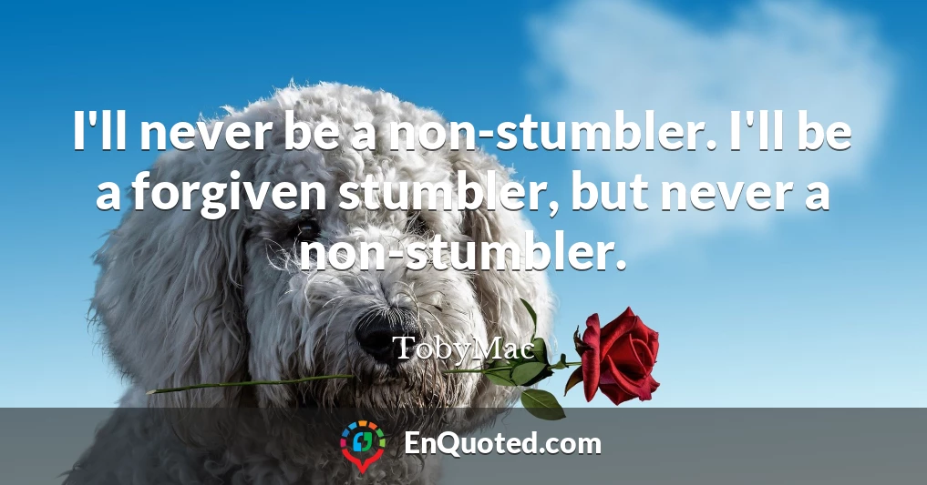 I'll never be a non-stumbler. I'll be a forgiven stumbler, but never a non-stumbler.