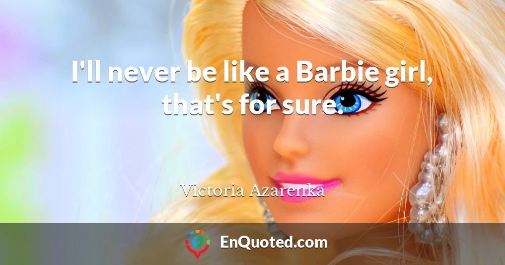 I'll never be like a Barbie girl, that's for sure.