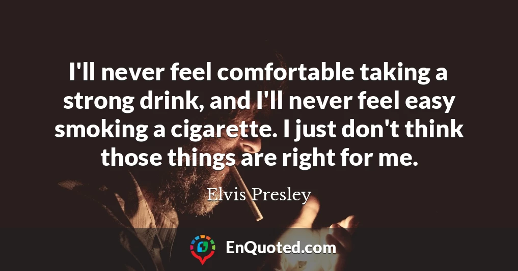 I'll never feel comfortable taking a strong drink, and I'll never feel easy smoking a cigarette. I just don't think those things are right for me.