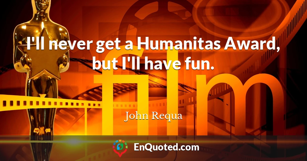 I'll never get a Humanitas Award, but I'll have fun.
