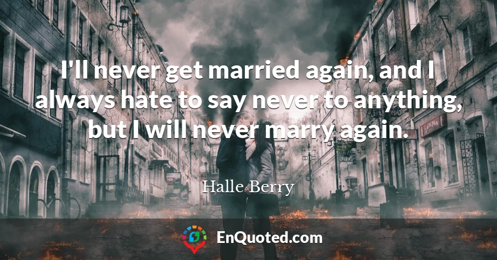 I'll never get married again, and I always hate to say never to anything, but I will never marry again.