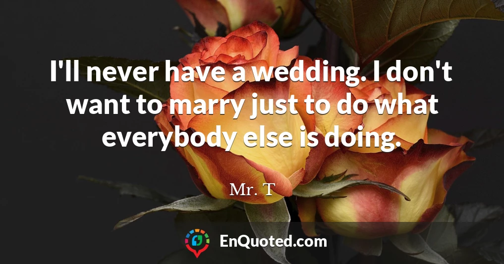 I'll never have a wedding. I don't want to marry just to do what everybody else is doing.