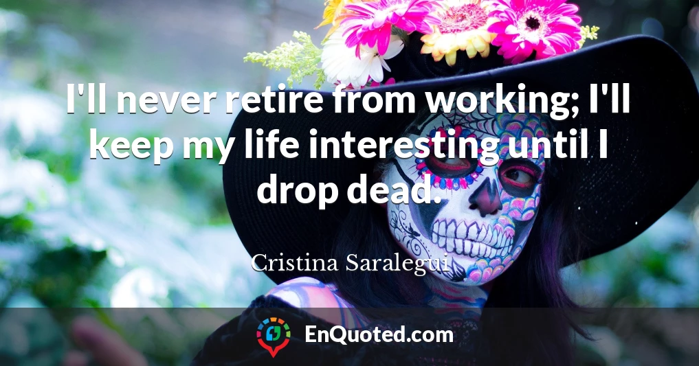 I'll never retire from working; I'll keep my life interesting until I drop dead.
