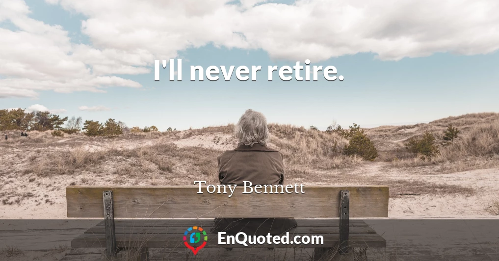 I'll never retire.
