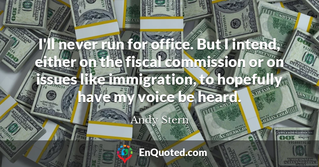 I'll never run for office. But I intend, either on the fiscal commission or on issues like immigration, to hopefully have my voice be heard.