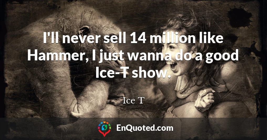 I'll never sell 14 million like Hammer, I just wanna do a good Ice-T show.