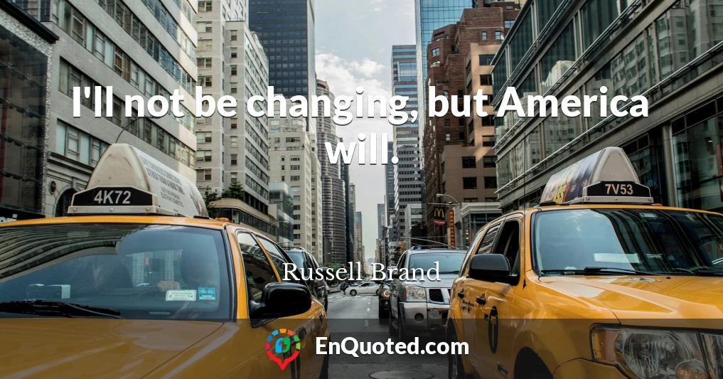 I'll not be changing, but America will.