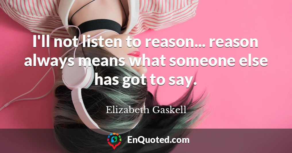 I'll not listen to reason... reason always means what someone else has got to say.