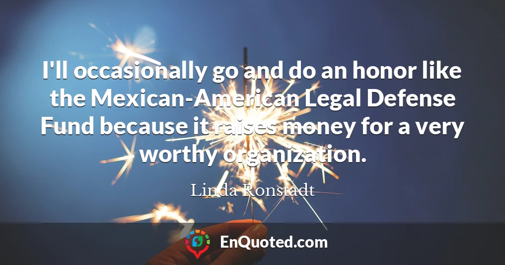 I'll occasionally go and do an honor like the Mexican-American Legal Defense Fund because it raises money for a very worthy organization.