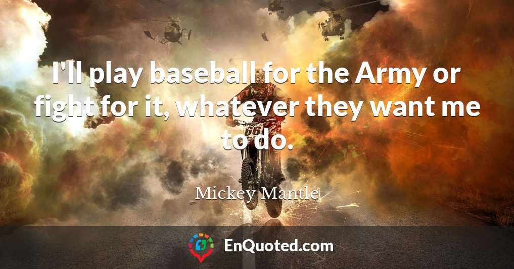 I'll play baseball for the Army or fight for it, whatever they want me to do.
