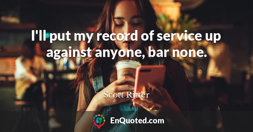 I'll put my record of service up against anyone, bar none.