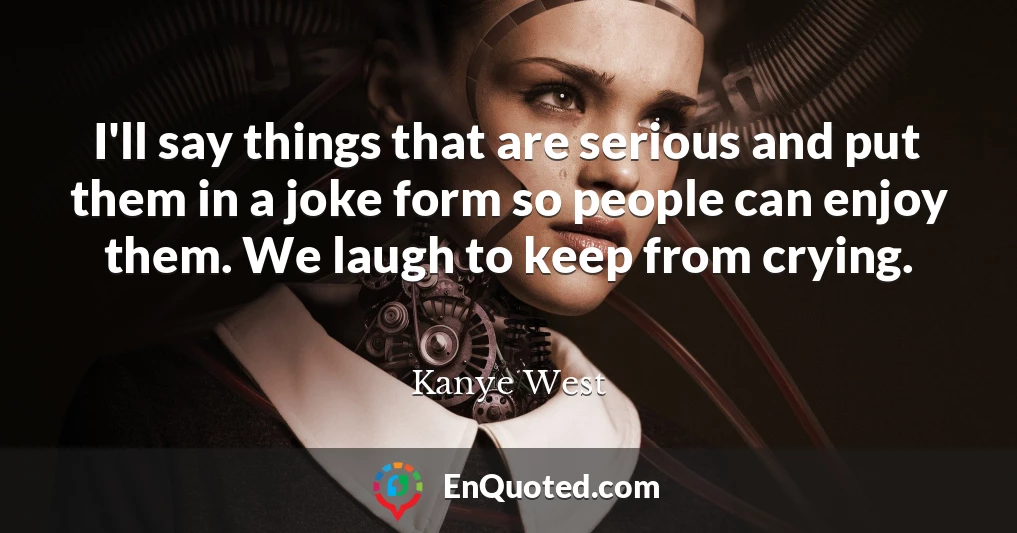 I'll say things that are serious and put them in a joke form so people can enjoy them. We laugh to keep from crying.